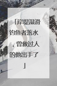 岸堤湿滑钓鱼者落水，曾救过人的他出手了