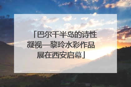 巴尔干半岛的诗性凝视—黎玲水彩作品展在西安启幕