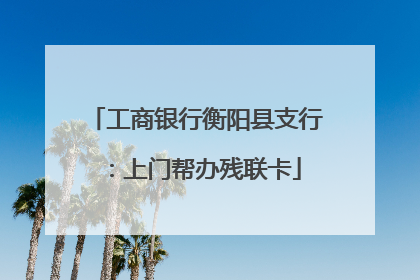 工商银行衡阳县支行：上门帮办残联卡