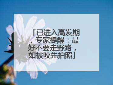 已进入高发期，专家提醒：最好不要走野路，如被咬先拍照