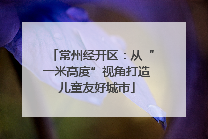 常州经开区：从“一米高度”视角打造儿童友好城市
