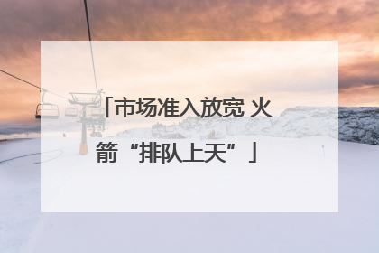 市场准入放宽 火箭“排队上天”