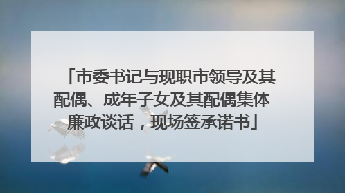 市委书记与现职市领导及其配偶、成年子女及其配偶集体廉政谈话，现场签承诺书