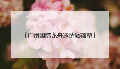 广州国际龙舟邀请赛落幕