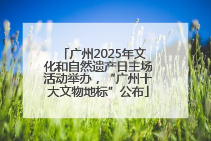 广州2025年文化和自然遗产日主场活动举办，“广州十大文物地标”公布