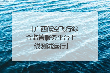 广西低空飞行综合监管服务平台上线测试运行