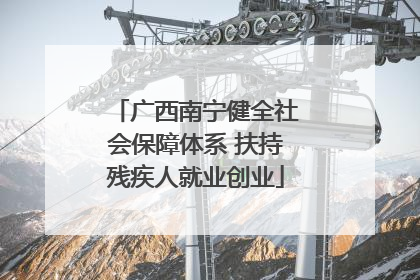 广西南宁健全社会保障体系 扶持残疾人就业创业