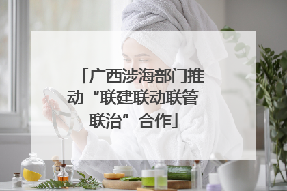 广西涉海部门推动“联建联动联管联治”合作