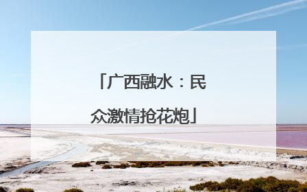 广西融水：民众激情抢花炮