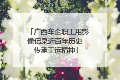 广西车企职工用影像记录近百年历史 传承工运精神