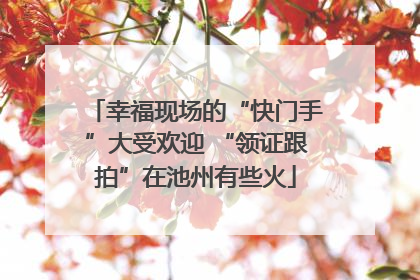 幸福现场的“快门手”大受欢迎 “领证跟拍”在池州有些火