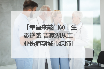 幸福来敲门④丨生态逆袭 吉家湖从工业伤疤到城市绿肺