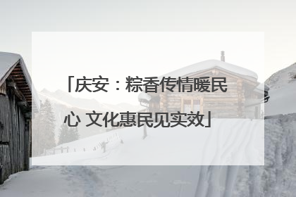 庆安：粽香传情暖民心 文化惠民见实效