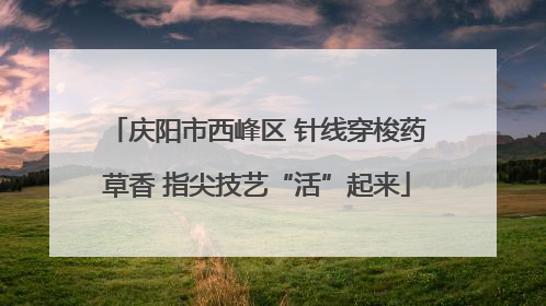 庆阳市西峰区 针线穿梭药草香 指尖技艺“活”起来