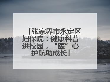 张家界市永定区妇保院：健康科普进校园，“医”心护航助成长