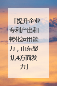 提升企业专利产出和转化运用能力，山东聚焦4方面发力