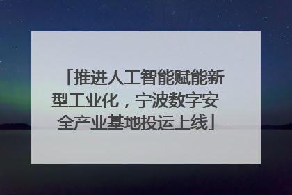 推进人工智能赋能新型工业化，宁波数字安全产业基地投运上线