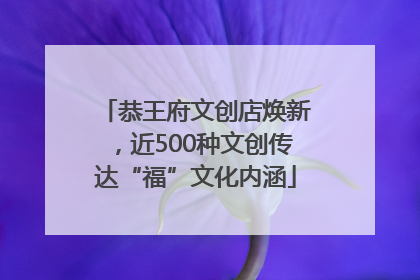 恭王府文创店焕新，近500种文创传达“福”文化内涵