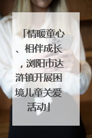 情暖童心、相伴成长，浏阳市达浒镇开展困境儿童关爱活动