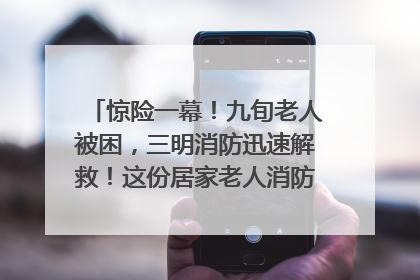惊险一幕！九旬老人被困，三明消防迅速解救！这份居家老人消防安全指南请立刻收藏