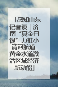 感知山东记者谈｜济南“真金白银”力推小清河航道 黄金水道激活区域经济新动能