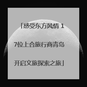 感受东方风情 17位上合旅行商青岛开启文旅探索之旅