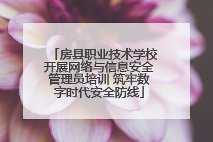 房县职业技术学校开展网络与信息安全管理员培训 筑牢数字时代安全防线