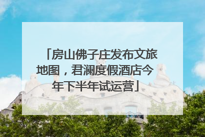 房山佛子庄发布文旅地图，君澜度假酒店今年下半年试运营