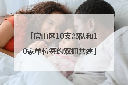 房山区10支部队和10家单位签约双拥共建
