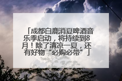 成都白鹿消夏啤酒音乐季启动，将持续到8月！除了清凉一夏，还有好物“必购必带”