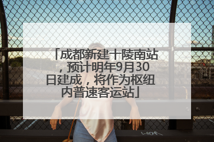成都新建十陵南站，预计明年9月30日建成，将作为枢纽内普速客运站