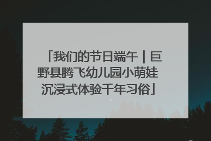 我们的节日端午｜巨野县腾飞幼儿园小萌娃沉浸式体验千年习俗