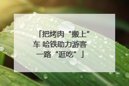 把烤肉“搬上”车 哈铁助力游客一路“逛吃”