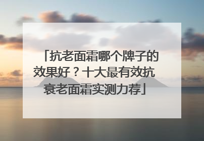 抗老面霜哪个牌子的效果好？十大最有效抗衰老面霜实测力荐