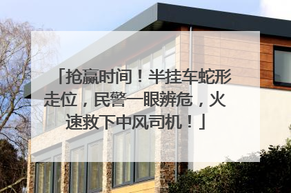 抢赢时间！半挂车蛇形走位，民警一眼辨危，火速救下中风司机！