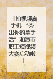 拍视频赢手机 “秀出你的拿手活”湘潭市职工短视频大赛启动啦