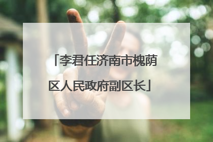 李君任济南市槐荫区人民政府副区长