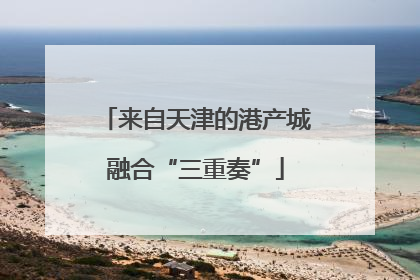 来自天津的港产城融合“三重奏”