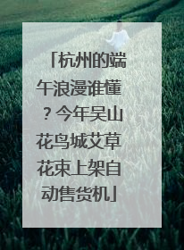 杭州的端午浪漫谁懂？今年吴山花鸟城艾草花束上架自动售货机