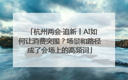 杭州两会·追新丨AI如何让消费突围？场景和路径成了会场上的高频词