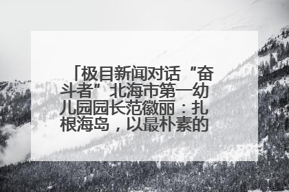 极目新闻对话“奋斗者”北海市第一幼儿园园长范徽丽：扎根海岛，以最朴素的爱践行教育的梦想