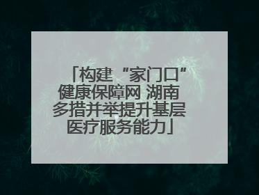 构建“家门口”健康保障网 湖南多措并举提升基层医疗服务能力