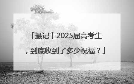 摄记丨2025届高考生，到底收到了多少祝福？