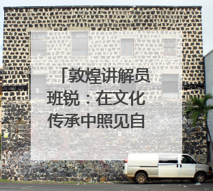 敦煌讲解员班锐：在文化传承中照见自我价值｜“有意思青年”高校公益计划