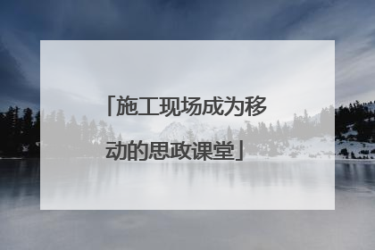 施工现场成为移动的思政课堂