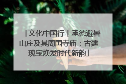 文化中国行丨承德避暑山庄及其周围寺庙：古建瑰宝焕发时代新韵