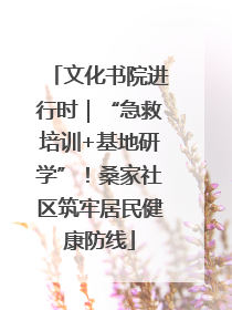 文化书院进行时｜“急救培训+基地研学”！桑家社区筑牢居民健康防线