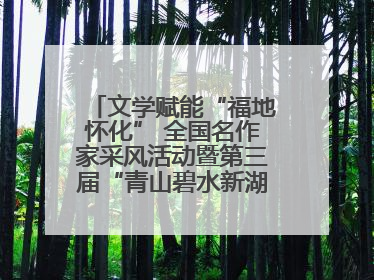文学赋能“福地怀化” 全国名作家采风活动暨第三届“青山碧水新湖南”创作启动