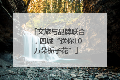 文旅与品牌联合，四城“送你10万朵栀子花”