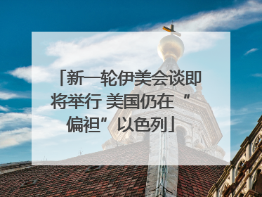 新一轮伊美会谈即将举行 美国仍在“偏袒”以色列